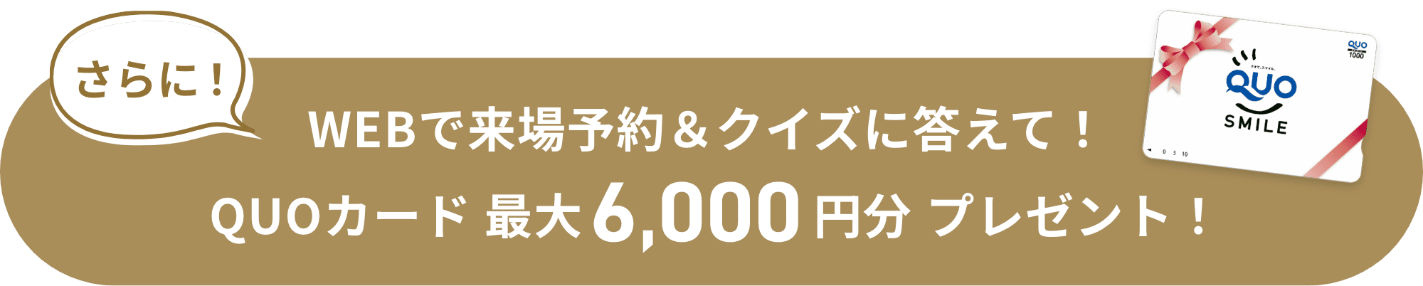 さらに！WEBで来場予約＆クイズに答えて！QUOカード 最大6,000円分プレゼント！