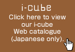 Click here to view our i-cube Web catalogue (Japanese only).