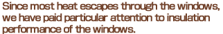 Since most heat escapes through the windows,we have paid particular attention to insulation performance of the windows.