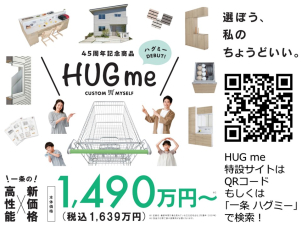 【新商品『HUGme』爆誕！プランを選んで資金計画相談会】　
一条工務店史上最高のコストパフォーマンス HUGme (ハグミー)が販売開始。特設サイト(https://www.ichijo.co.jp/lineup/hugme/)からプロが薦める謹製プランを検索。お選びいただいたプランをもとに、ご計画にあわせたご提案と資金計画シミュレーション。ご計画のスタートにぜひ。
WEBからのご予約…ご要望･ご質問の欄に｢資金計画希望｣ご記入ください。