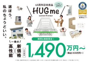★45年記念商品HUGme★
本体価格：1,490万円～（税込み：1,639万円～）
