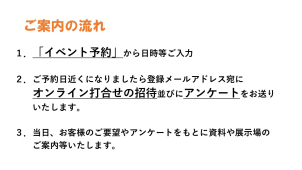 いつでもご予約手続きができます。「イベント予約」時にご希望のご案内時間やご質問等ご記入いただけましたら当日までにご準備いたします！