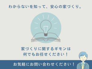 お家に関することはもちろん、土地のこと、災害のこと、快適さや性能についても、なんでもご質問ください！