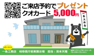 イベントに参加+弊社の展示場にご来場で、もれなくQUOカード5,000円をプレゼント！
同日でなく、別日でも大丈夫です。ご不明点ございましたらお気軽に下記電話番号へお問合せください。
TEL:058-278-2411