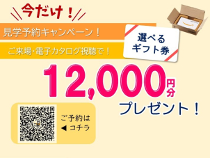 今なら来場のご予約で最大12,000円分のギフトカードプレゼントキャンペーンも開催中！