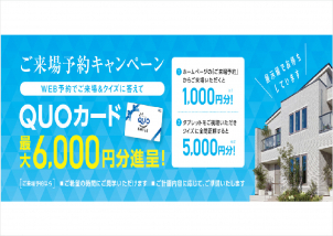 予約してご来場で1000円分プレゼント！
タブレットを借りてクイズに正解するとさらに5000円分をプレゼントしています。

※QUOカードのプレゼントは、ホームページより来場予約を初めてご利用の方に限らせていただきます。

※一家族様につき1枚とさせていただきます。

※QUOカードはご来場・タブレットのご返却から3週間以内に発送いたします。