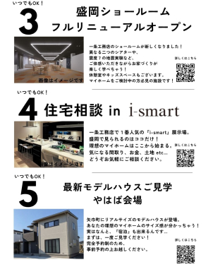 ③4日~30日開催！
☆震度7体験？家が浮く？リニューアルオープン記念！盛岡ショールーム体験☆
その他にも断熱等級7体験、4Dシアター等、親子で楽しめるイベントが盛りだくさん！

④住宅相談会 in i-smart
家づくりしていく中でご不安なことなんでもご相談ください！

⑤住宅展示場と違ってリアルサイズでイメージしやすいメリットが！土地や外構計画も一緒に確かめられちゃいます！