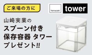 期間中のご来場でプレゼント!<br>
山崎実業のtower スプーン付き保存容器<br>
(先着順、1家族様1個限り)