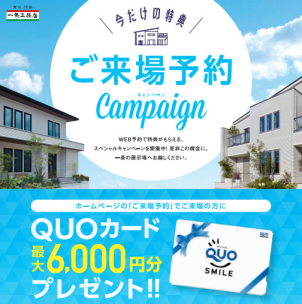 今ならHPからのご来場予約で最大6000円分のQUOカードをプレゼント！
ぜひこの機会に展示場へお越しください！