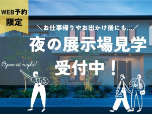 ご夫婦でお休みが合わない、昼間はなかなか都合がつかない…などの声にお応えして「夜の展示場見学」を開催中です！
