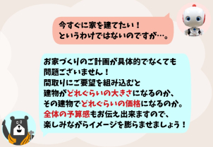今すぐのご計画でなくても問題ございません！
希望を取り入れた建物がどれぐらいの大きさになって、
建物とお土地、諸費用で総額いくらぐらいになるのか等、
全体のご予算までお伝え出来ますので、
お考えはじめの方も是非ご参加ください！
