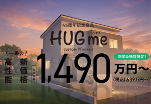 厳選１００プランからの家づくり<br>
夢が叶う【規格住宅】コストを抑えた住まい<br>
発売と同時に日本全国で大好評となった、一条工務店創業４５周年記念特別モデル「HUGme（ハグミー）」物価高で家づくりのハードルが一気に上がった世の中で、まさに救世主とも呼べる高コスパ住宅のご案内です。一条工務店が創業より培ってきた「安心」と「長持ち」を規格住宅というカタチでご提供致します。建築地との相性もございますので、まずはお気軽に当社営業担当者へご相談ください。