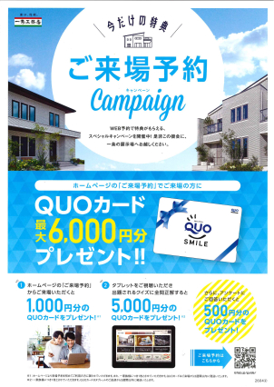 QUOカード最大6,000円分プレゼント‼①HPの「ご来場予約」からご来場いただくと1,000円分のQUOカードをプレゼント※HPより来場予約を初めてご利用の方に限らせていただきます。また一家族様につき1枚とさせていただきます。QUOカードはご来場から3週間以内に発送いたします。②タブレットをご視聴いただき出題されるクイズに全問正解すると5,000円分のQUOカードをプレゼント‼※一家族様につき1枚とさせていただきます。QUOカードはタブレットのご返却から3週間以内に発送いたします。