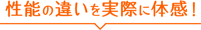 性能の違いを実際に体感！