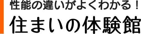 性能の違いがよくわかる！ 住まいの体験館