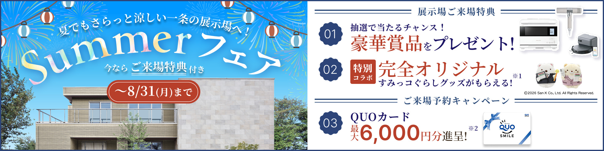 夏でもさらっと涼しい一条の展示場へ！ Summerフェア ご来場キャンペーン開催中！ 開催中 〜8/31（月）まで