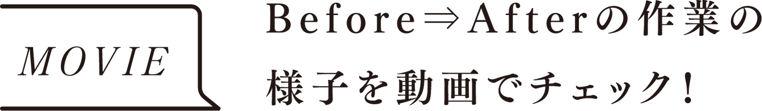 MOVIE Before⇒Afterの作業の様子を動画でチェック！