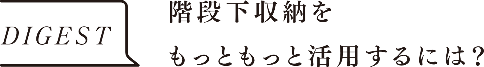 DIGEST　階段下収納をもっともっと活用するには？