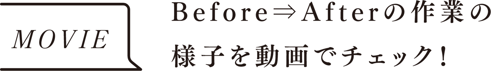 MOVIE Before⇒Afterの作業の様子を動画でチェック！