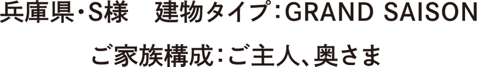 兵庫県・S様　建物タイプ：GRAND SAISON　ご家族構成：ご主人、奥さま