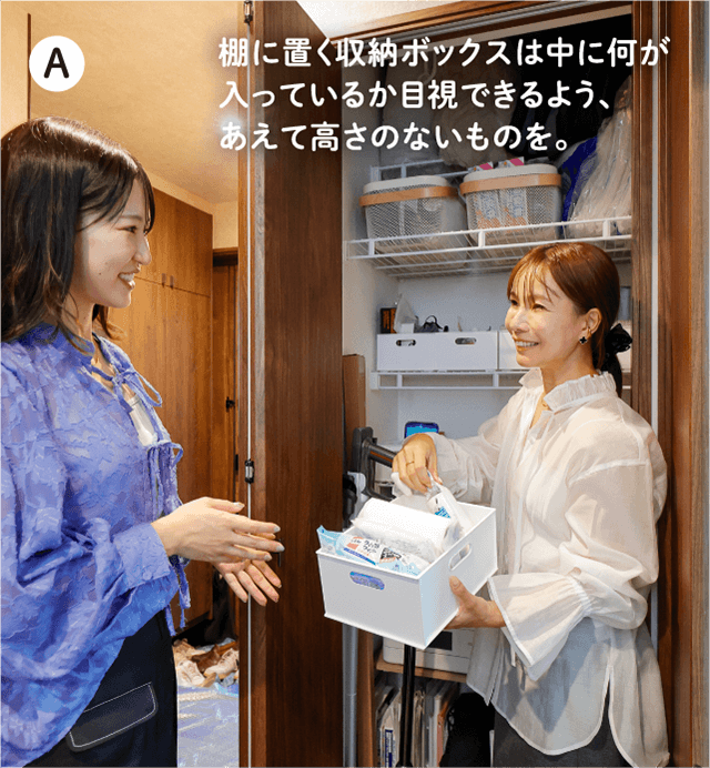 A 棚に置く収納ボックスは中に何が入っているか目視できるよう、あえて高さのないものを。