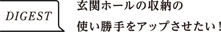 DIGEST　玄関ホールの収納の使い勝手をアップさせたい！