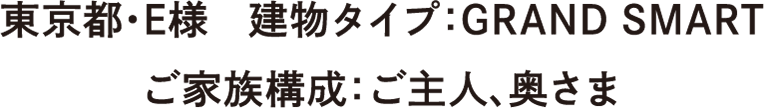 東京都・E様　建物タイプ：GRAND SMART　ご家族構成：ご主人、奥さま