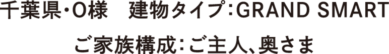 千葉県・O様　建物タイプ：GRAND SMART　ご家族構成：ご主人、奥さま
