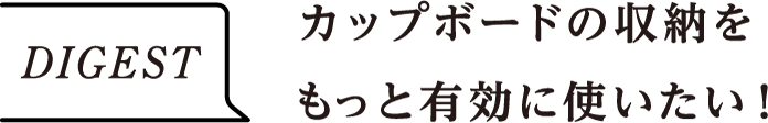DIGEST　カップボードの収納をもっと有効に使いたい！
