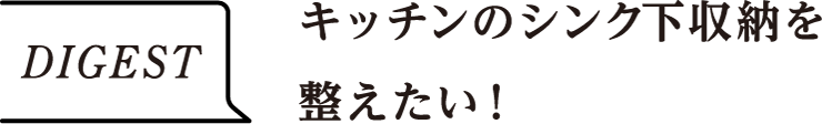 DIGEST　キッチンのシンク下収納を整えたい！