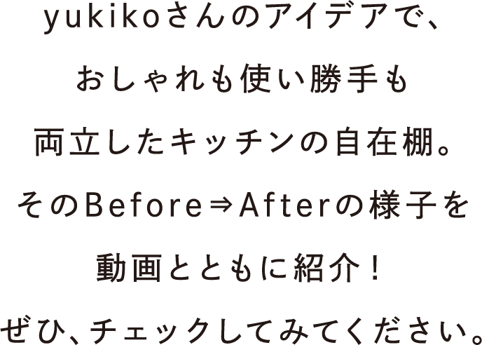 yukikoさんのアイデアで、、おしゃれも使い勝手も両立したキッチンの自在棚。そのBefore⇒Afterの様子を動画とともに紹介！ぜひ、チェックしてみてください。