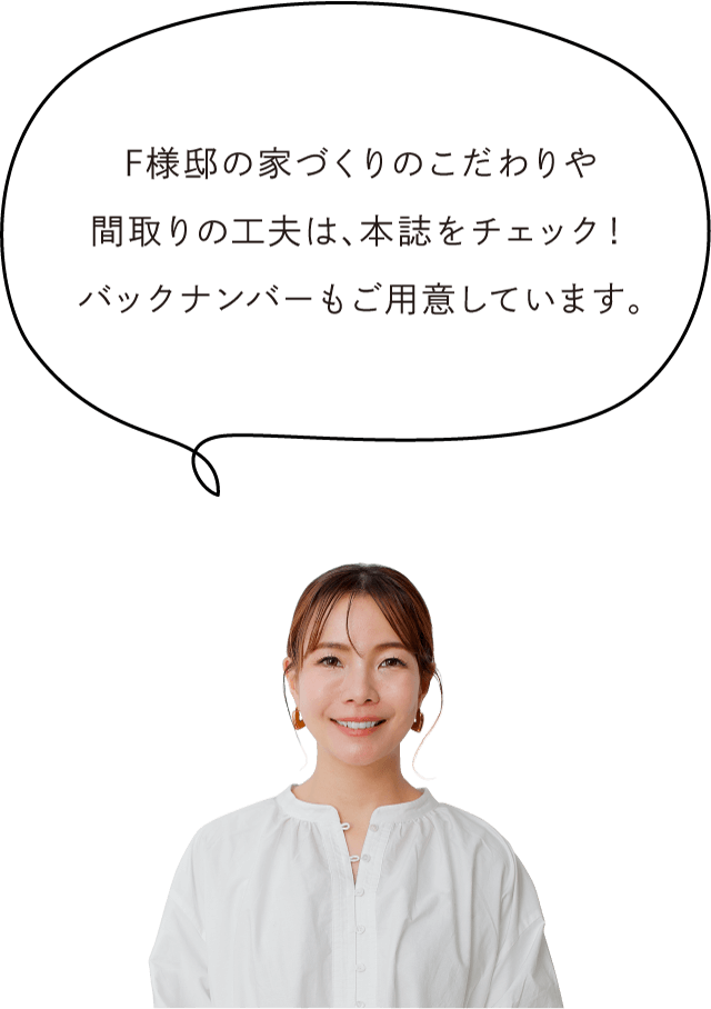 F様邸の家づくりのこだわりや間取りの工夫は、本誌をチェック！バックナンバーもご用意しています。