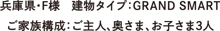 兵庫県・F様　建物タイプ：GRAND SMART　ご家族構成：ご主人、奥さま、お子さま3人