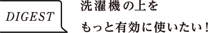 DIGEST　洗濯機の上をもっと有効に使いたい！