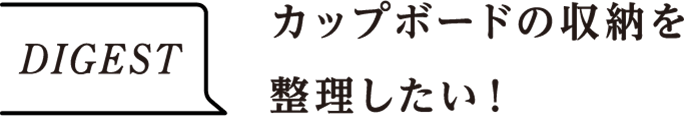 DIGEST　カップボードの収納を整理したい！