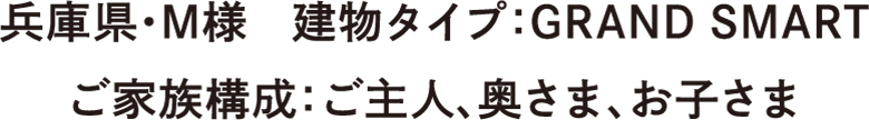 兵庫県・M様　建物タイプ：GRAND SMART　ご家族構成：ご主人、奥さま、お子さま