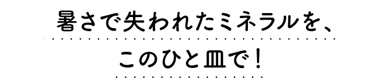 暑さで失われたミネラルを、このひと皿で！