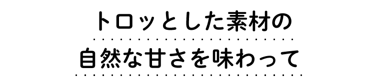 トロッとした素材の自然な甘さを味わって