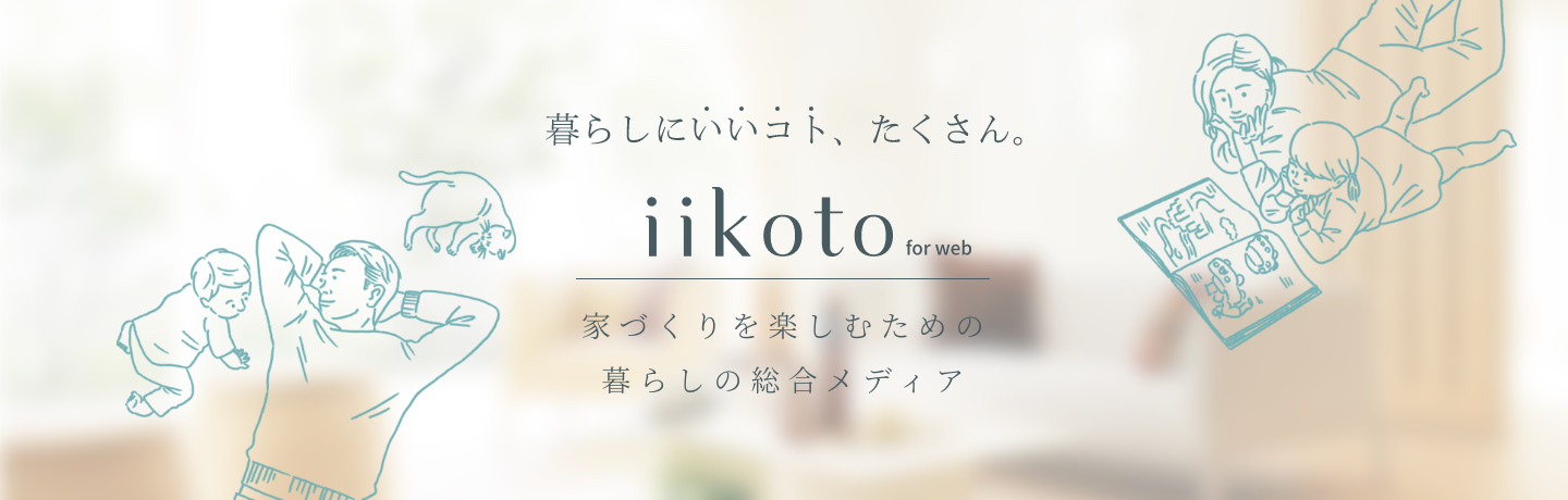 暮らしにいいコト、たくさん。iikoto for web 家づくりを楽しむための暮らしの総合メディア