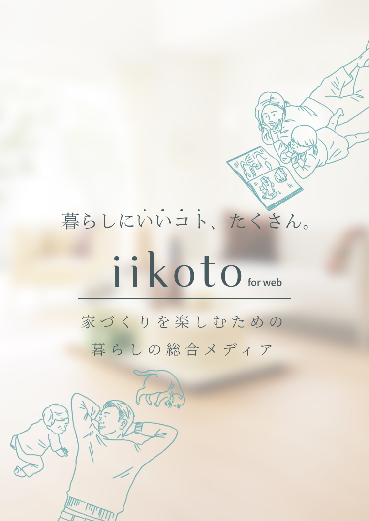暮らしにいいコト、たくさん。iikoto for web 家づくりを楽しむための暮らしの総合メディア