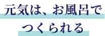 元気は、お風呂でつくられる