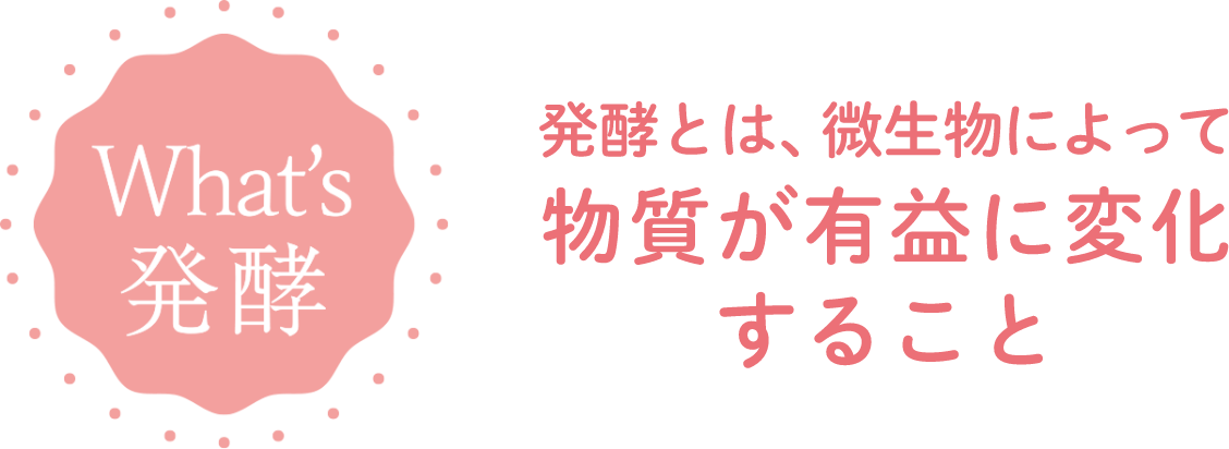 What's 発酵 発酵とは、微生物によって物質が有益に変化すること