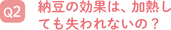 納豆の効果は、加熱しても失われないの？