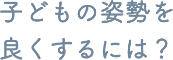 子どもの姿勢を良くするには？