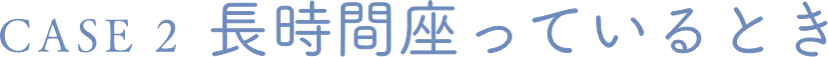 CASE 2 長時間座っているとき
