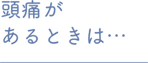 頭痛があるときは…