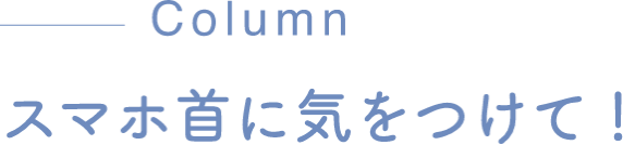 Column スマホ首に気をつけて