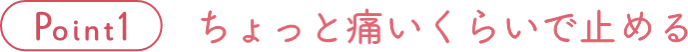 Point 1 ちょっと痛いくらいで止める