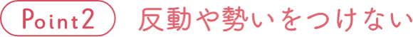 Point 2 反動や勢いをつけない