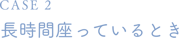 CASE 2 長時間座っているとき